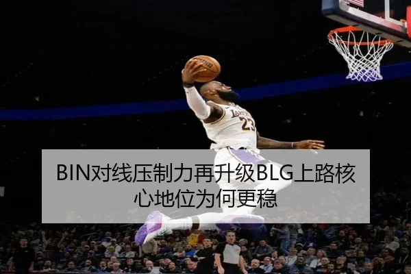 BIN对线压制力再升级BLG上路核心地位为何更稳