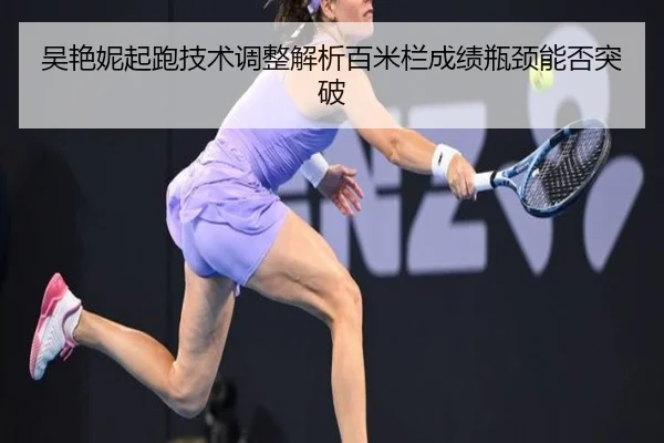 吴艳妮起跑技术调整解析百米栏成绩瓶颈能否突破